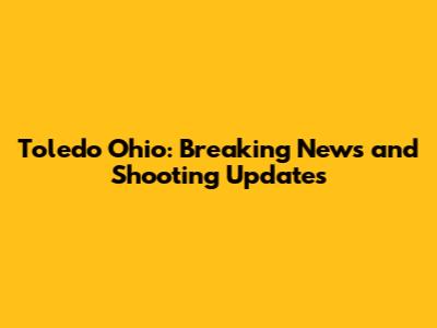 Toledo Ohio: Breaking News and Shooting Updates