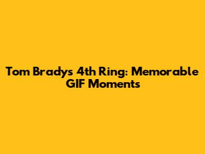 Tom Brady's 4th Ring: Memorable GIF Moments