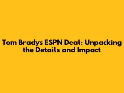 Tom Brady's ESPN Deal: Unpacking the Details and Impact
