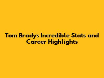 Tom Brady's Incredible Stats and Career Highlights