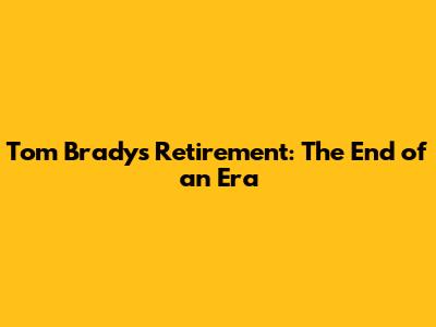 Tom Brady's Retirement: The End of an Era