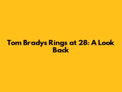 Tom Brady's Rings at 28: A Look Back