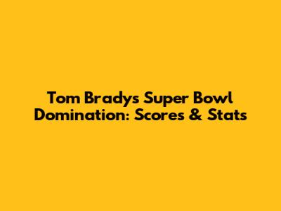 Tom Brady's Super Bowl Domination: Scores & Stats