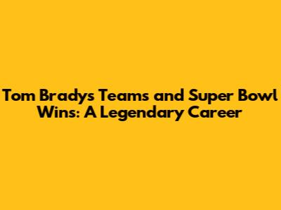 Tom Brady's Teams and Super Bowl Wins: A Legendary Career