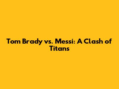 Tom Brady vs. Messi: A Clash of Titans