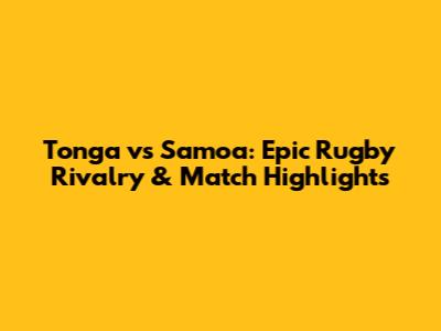 Tonga vs Samoa: Epic Rugby Rivalry & Match Highlights