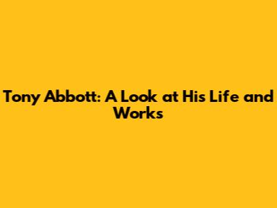 Tony Abbott: A Look at His Life and Works