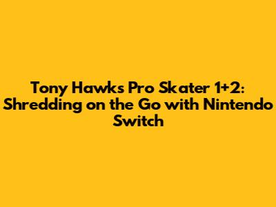 Tony Hawk's Pro Skater 1+2: Shredding on the Go with Nintendo Switch