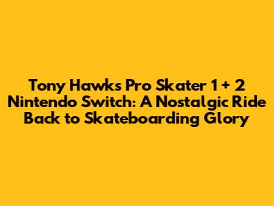 Tony Hawk's Pro Skater 1 + 2 Nintendo Switch: A Nostalgic Ride Back to Skateboarding Glory