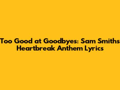 Too Good at Goodbyes: Sam Smith's Heartbreak Anthem Lyrics