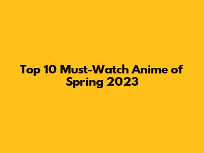 Top 10 Must-Watch Anime of Spring 2023