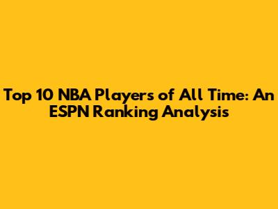 Top 10 NBA Players of All Time: An ESPN Ranking Analysis