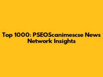 Top 1000: PSEOScanimescse News Network Insights