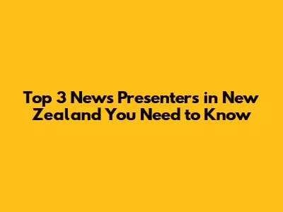 Top 3 News Presenters in New Zealand You Need to Know