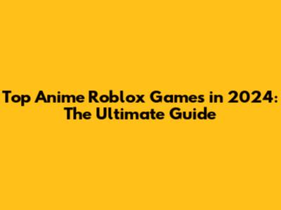 Top Anime Roblox Games in 2024: The Ultimate Guide