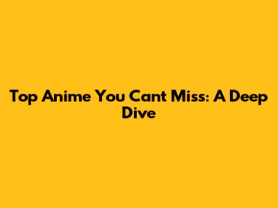 Top Anime You Can't Miss: A Deep Dive