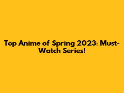 Top Anime of Spring 2023: Must-Watch Series!