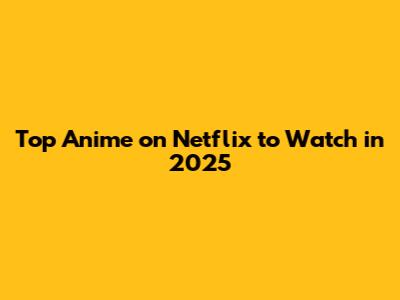 Top Anime on Netflix to Watch in 2025