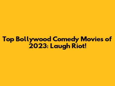 Top Bollywood Comedy Movies of 2023: Laugh Riot!