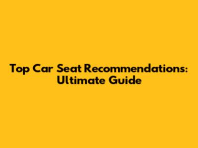 Top Car Seat Recommendations: Ultimate Guide