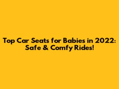 Top Car Seats for Babies in 2022: Safe & Comfy Rides!