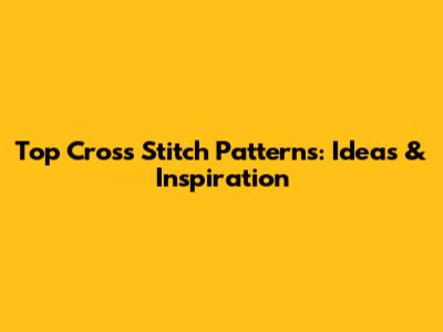Top Cross Stitch Patterns: Ideas & Inspiration