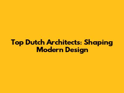 Top Dutch Architects: Shaping Modern Design