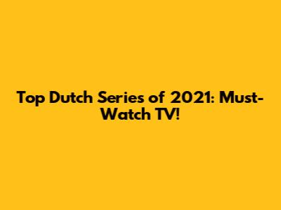Top Dutch Series of 2021: Must-Watch TV!