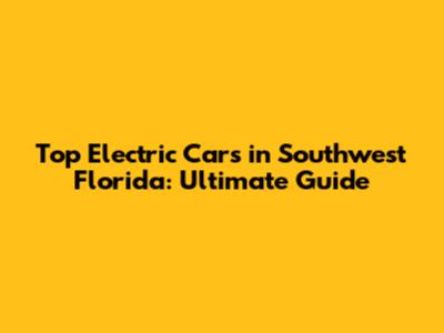 Top Electric Cars in Southwest Florida: Ultimate Guide