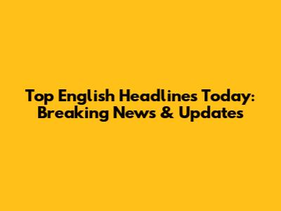 Top English Headlines Today: Breaking News & Updates