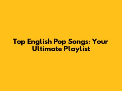 Top English Pop Songs: Your Ultimate Playlist