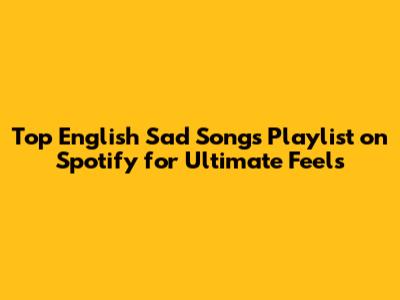 Top English Sad Songs Playlist on Spotify for Ultimate Feels