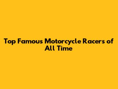 Top Famous Motorcycle Racers of All Time