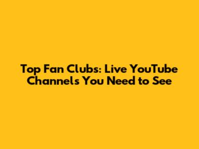 Top Fan Clubs: Live YouTube Channels You Need to See