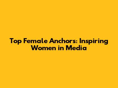 Top Female Anchors: Inspiring Women in Media
