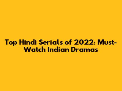 Top Hindi Serials of 2022: Must-Watch Indian Dramas