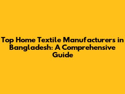 Top Home Textile Manufacturers in Bangladesh: A Comprehensive Guide