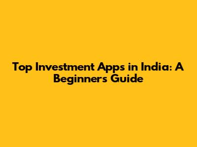 Top Investment Apps in India: A Beginner's Guide