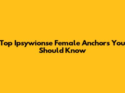 Top Ipsywionse Female Anchors You Should Know