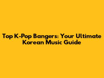 Top K-Pop Bangers: Your Ultimate Korean Music Guide