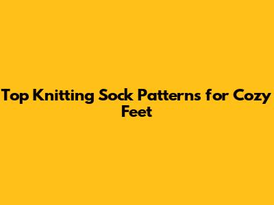 Top Knitting Sock Patterns for Cozy Feet