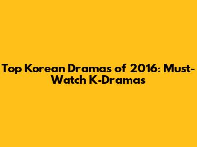 Top Korean Dramas of 2016: Must-Watch K-Dramas