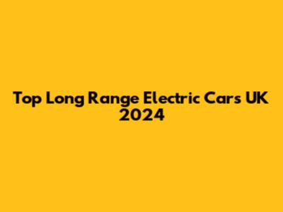 Top Long Range Electric Cars UK 2024
