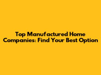 Top Manufactured Home Companies: Find Your Best Option