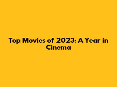 Top Movies of 2023: A Year in Cinema