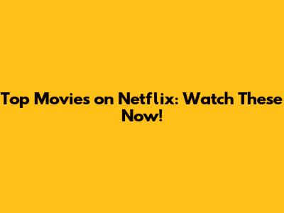 Top Movies on Netflix: Watch These Now!