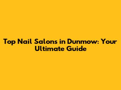 Top Nail Salons in Dunmow: Your Ultimate Guide