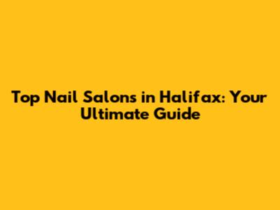 Top Nail Salons in Halifax: Your Ultimate Guide