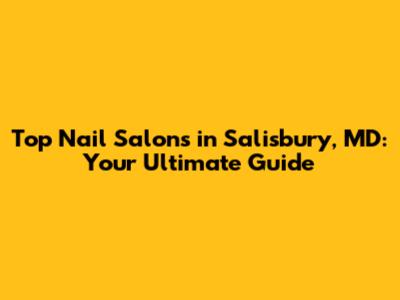 Top Nail Salons in Salisbury, MD: Your Ultimate Guide