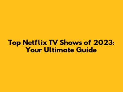 Top Netflix TV Shows of 2023: Your Ultimate Guide